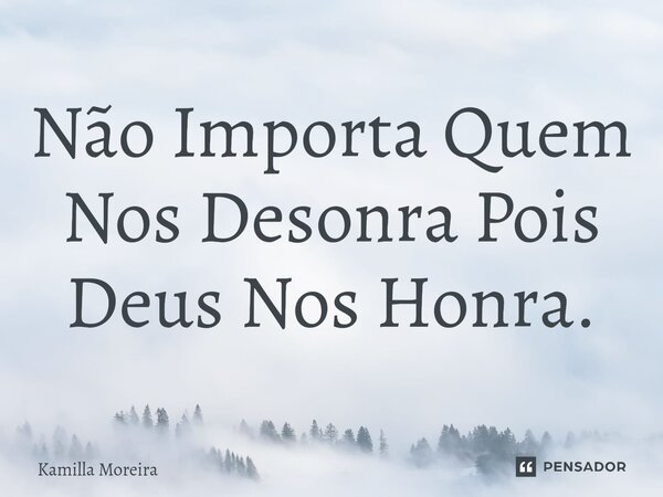⁠Não Importa Quem Nos Desonra Pois Deus Nos Honra.... Frase de Kamilla Moreira.