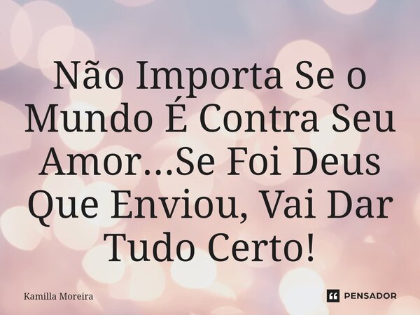 ⁠Não Importa Se o Mundo É Contra Seu Amor...Se Foi Deus Que Enviou, Vai Dar Tudo Certo!... Frase de Kamilla Moreira.