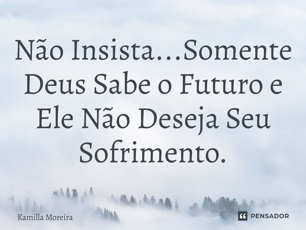 ⁠Não Insista...Somente Deus Sabe o Futuro e Ele Não Deseja Seu Sofrimento.... Frase de Kamilla Moreira.