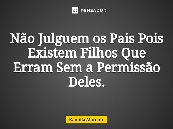 Não Julguem os Pais Pois Existem Filhos Que Erram Sem a Permissão Deles.... Frase de Kamilla Moreira.