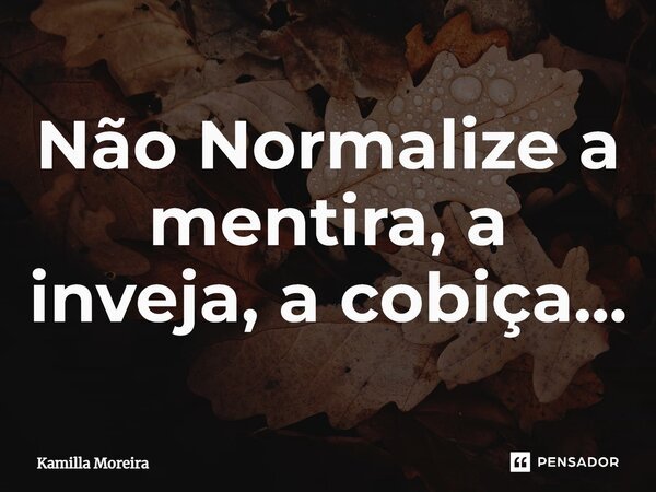 Não Normalize a mentira, a inveja, a cobiça...... Frase de Kamilla Moreira.