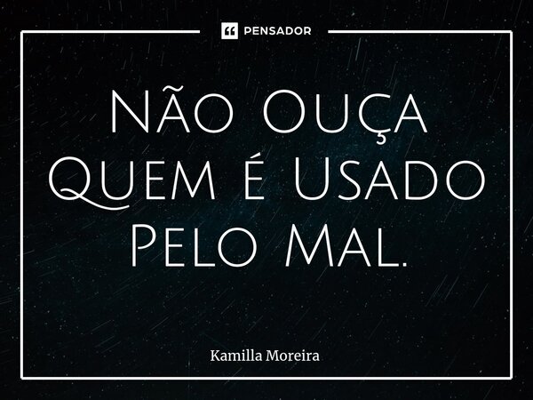 ⁠Não Ouça Quem é Usado Pelo Mal.... Frase de Kamilla Moreira.