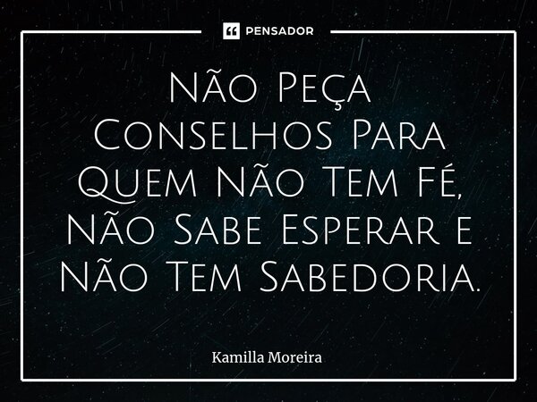⁠Não Peça Conselhos Para Quem Não Tem Fé, Não Sabe Esperar e Não Tem Sabedoria.... Frase de Kamilla Moreira.