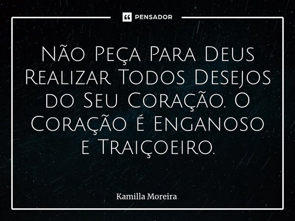 ⁠Não Peça Para Deus Realizar Todos Desejos do Seu Coração. O Coração é Enganoso e Traiçoeiro.... Frase de Kamilla Moreira.