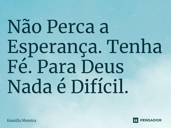 Não Perca a Esperança. Tenha Fé. Para Deus ⁠Nada é Difícil.... Frase de Kamilla Moreira.