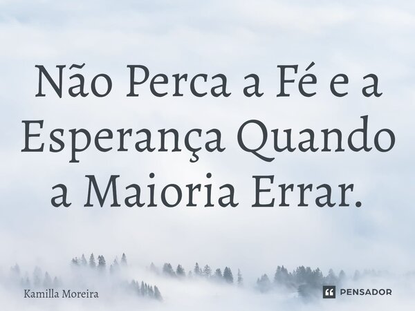 ⁠Não Perca a Fé e a Esperança Quando a Maioria Errar.... Frase de Kamilla Moreira.