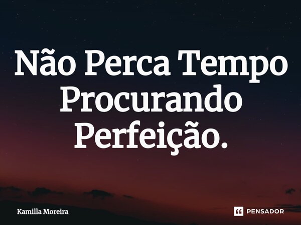 ⁠Não Perca Tempo Procurando Perfeição.... Frase de Kamilla Moreira.