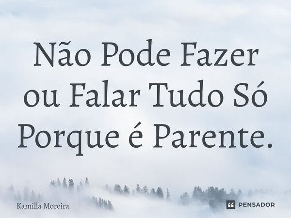 ⁠Não Pode Fazer ou Falar Tudo Só Porque é Parente.... Frase de Kamilla Moreira.