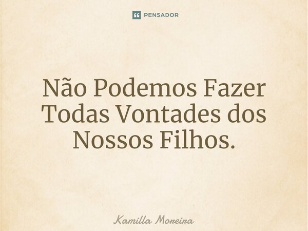 ⁠Não Podemos Fazer Todas Vontades dos Nossos Filhos.... Frase de Kamilla Moreira.