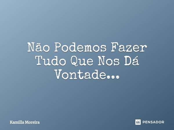 ⁠Não Podemos Fazer Tudo Que Nos Dá Vontade...... Frase de Kamilla Moreira.