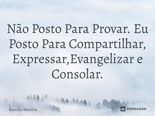 ⁠Não Posto Para Provar. Eu Posto Para Compartilhar, Expressar,Evangelizar e Consolar.... Frase de Kamilla Moreira.