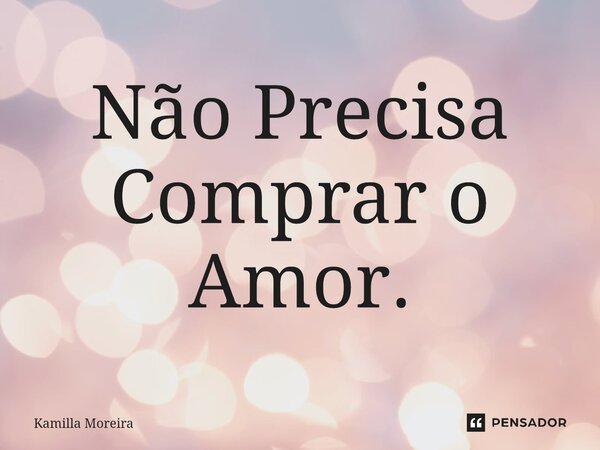 Não Precisa Comprar o Amor.... Frase de Kamilla Moreira.
