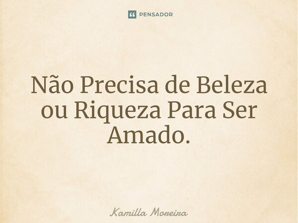 ⁠Não Precisa de Beleza ou Riqueza Para Ser Amado.... Frase de Kamilla Moreira.
