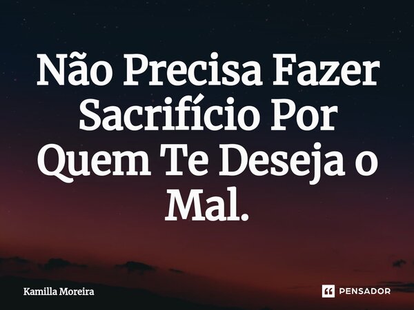 ⁠Não Precisa Fazer Sacrifício Por Quem Te Deseja o Mal.... Frase de Kamilla Moreira.