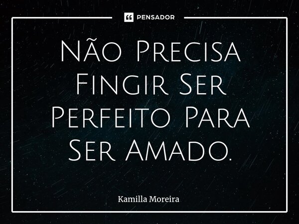 ⁠Não Precisa Fingir Ser Perfeito Para Ser Amado.... Frase de Kamilla Moreira.