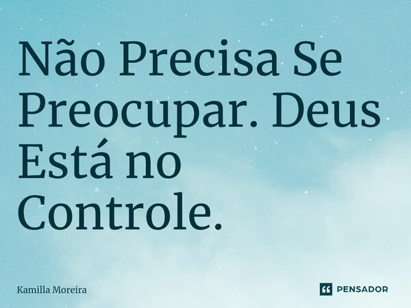 ⁠Não Precisa Se Preocupar. Deus Está no Controle.... Frase de Kamilla Moreira.