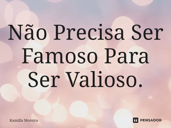 ⁠Não Precisa Ser Famoso Para Ser Valioso.... Frase de Kamilla Moreira.