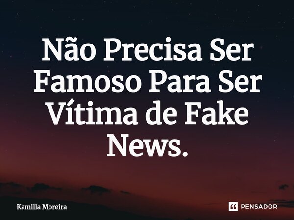 ⁠Não Precisa Ser Famoso Para Ser Vítima de Fake News.... Frase de Kamilla Moreira.