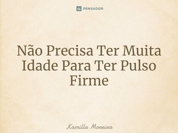 ⁠Não Precisa Ter Muita Idade Para Ter Pulso Firme... Frase de Kamilla Moreira.