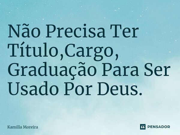 ⁠Não Precisa Ter Título,Cargo, Graduação Para Ser Usado Por Deus.... Frase de Kamilla Moreira.