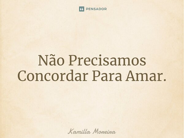 ⁠Não Precisamos Concordar Para Amar.... Frase de Kamilla Moreira.