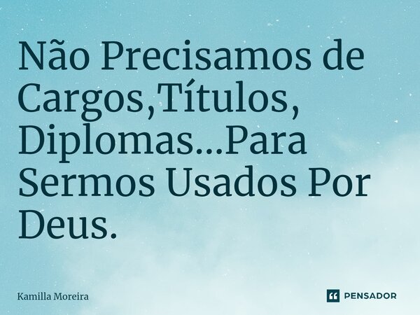 ⁠Não Precisamos de Cargos,Títulos, Diplomas...Para Sermos Usados Por Deus.... Frase de Kamilla Moreira.