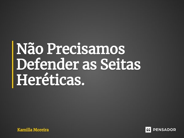 Não Precisamos Defender as Seitas Heréticas.... Frase de Kamilla Moreira.