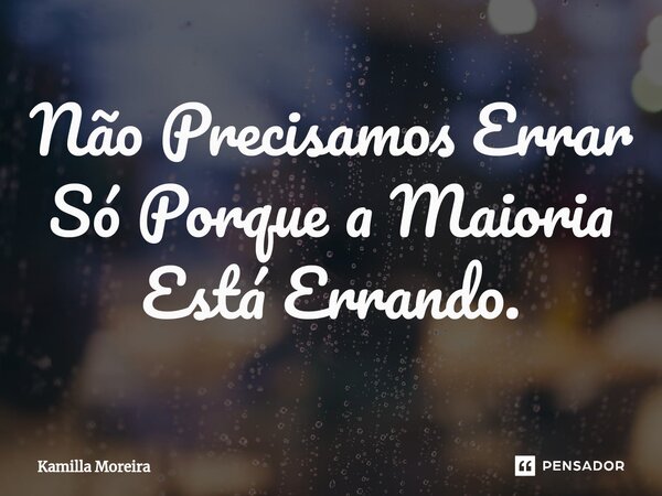 ⁠Não Precisamos Errar Só Porque a Maioria Está Errando.... Frase de Kamilla Moreira.