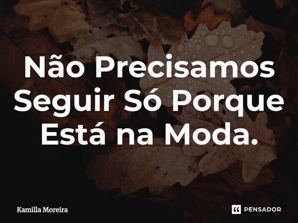 ⁠Não Precisamos Seguir Só Porque Está na Moda.... Frase de Kamilla Moreira.