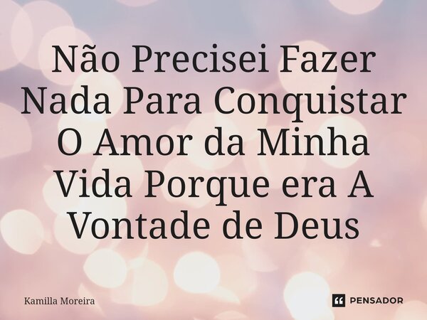 ⁠Não Precisei Fazer Nada Para Conquistar O Amor da Minha Vida Porque era A Vontade de Deus... Frase de Kamilla Moreira.