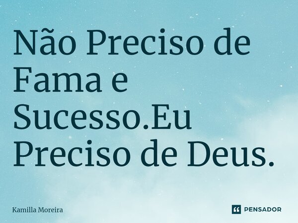 ⁠Não Preciso de Fama e Sucesso.Eu Preciso de Deus.... Frase de Kamilla Moreira.