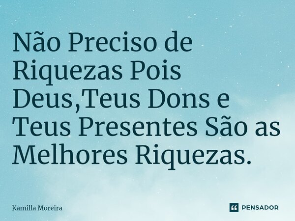 Não Preciso de Riquezas Pois Deus,Teus Dons e Teus Presentes São as Melhores Riquezas.... Frase de Kamilla Moreira.