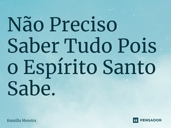 ⁠Não Preciso Saber Tudo Pois o Espírito Santo Sabe.... Frase de Kamilla Moreira.
