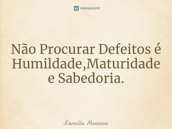 ⁠Não Procurar Defeitos é Humildade,Maturidade e Sabedoria.... Frase de Kamilla Moreira.
