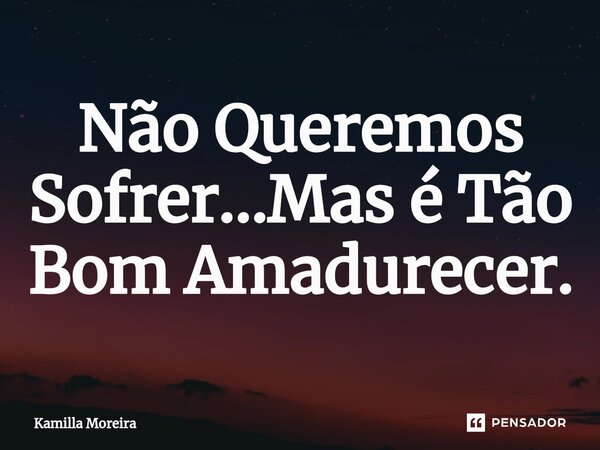⁠Não Queremos Sofrer...Mas é Tão Bom Amadurecer.... Frase de Kamilla Moreira.