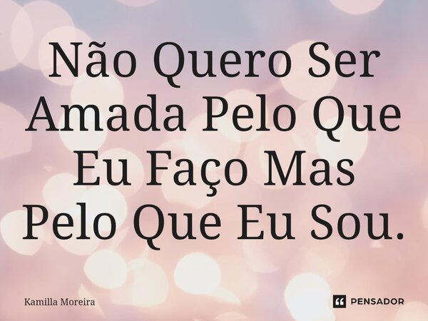 ⁠⁠Não Quero Ser Amada Pelo Que Eu Faço Mas Pelo Que Eu Sou.... Frase de Kamilla Moreira.