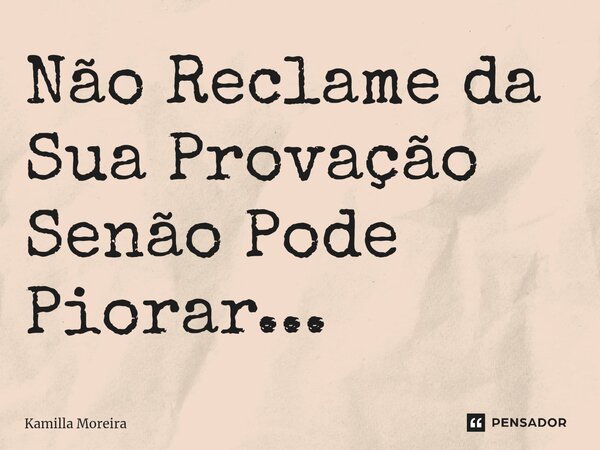 ⁠Não Reclame da Sua Provação Senão Pode Piorar...... Frase de Kamilla Moreira.