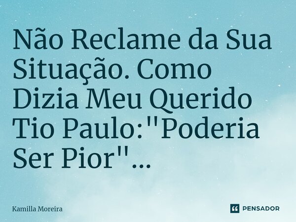 ⁠Não Reclame da Sua Situação. Como Dizia Meu Querido Tio Paulo: "Poderia Ser Pior"...... Frase de Kamilla Moreira.