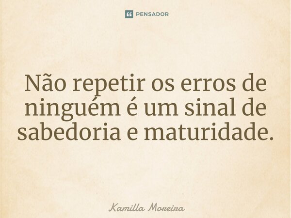 ⁠Não repetir os erros de ninguém é um sinal de sabedoria e maturidade.... Frase de Kamilla Moreira.