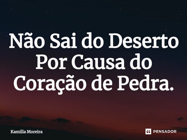 ⁠Não Sai do Deserto Por Causa do Coração de Pedra.... Frase de Kamilla Moreira.