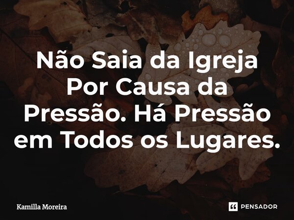 ⁠Não Saia da Igreja Por Causa da Pressão. Há Pressão em Todos os Lugares.... Frase de Kamilla Moreira.