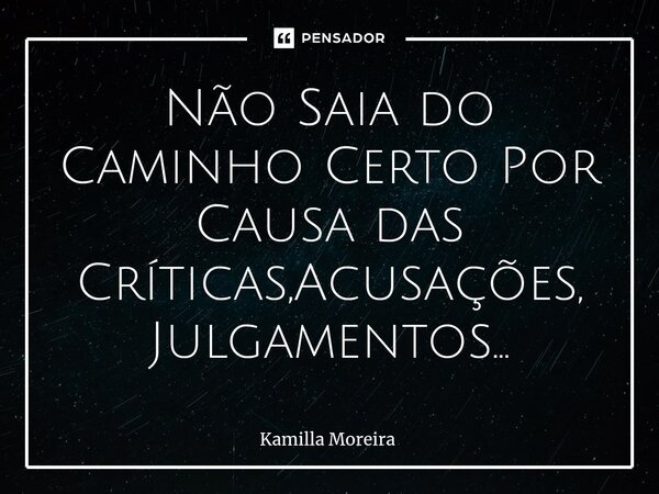 ⁠Não Saia do Caminho Certo Por Causa das Críticas,Acusações, Julgamentos...... Frase de Kamilla Moreira.