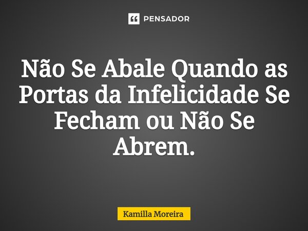 ⁠Não Se Abale Quando as Portas da Infelicidade Se Fecham ou Não Se Abrem.... Frase de Kamilla Moreira.