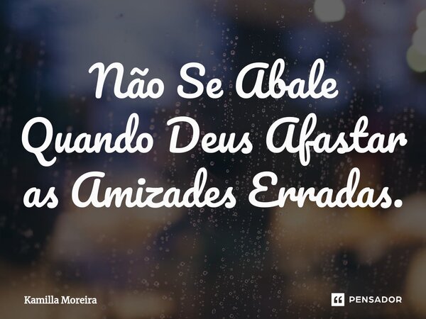 Não Se Abale Quando Deus Afastar as Amizades Erradas.⁠... Frase de Kamilla Moreira.