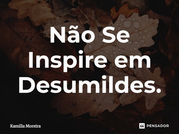 ⁠Não Se Inspire em Desumildes.... Frase de Kamilla Moreira.