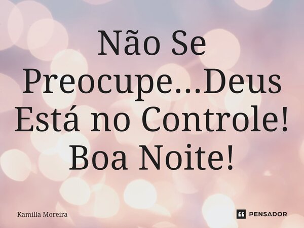 Não Se Preocupe...Deus Está no Controle! Boa Noite!... Frase de Kamilla Moreira.