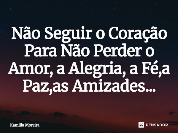 ⁠Não Seguir o Coração Para Não Perder o Amor, a Alegria, a Fé,a Paz,as Amizades...... Frase de Kamilla Moreira.