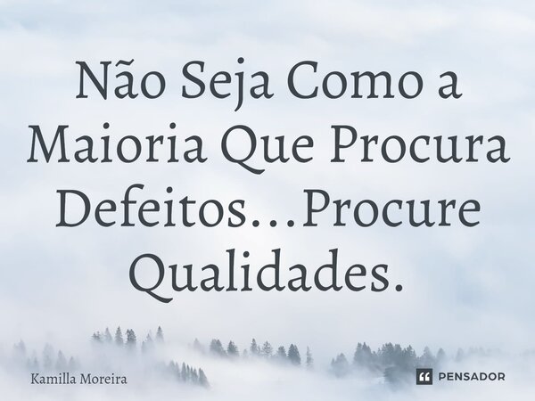 Não Seja Como a Maioria Que Procura Defeitos...Procure Qualidades.... Frase de Kamilla Moreira.