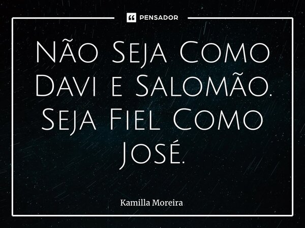 ⁠⁠Não Seja Como Davi e Salomão. Seja Fiel Como José.... Frase de Kamilla Moreira.