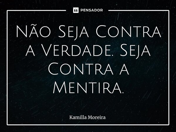 ⁠Não Seja Contra a Verdade. Seja Contra a Mentira.... Frase de Kamilla Moreira.